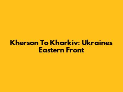 Kherson To Kharkiv: Ukraine's Eastern Front