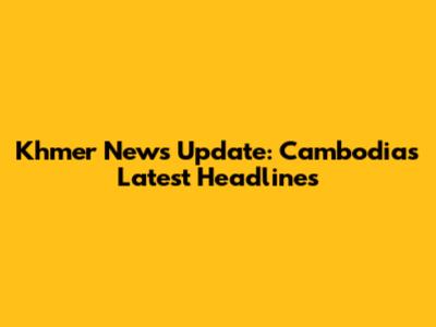 Khmer News Update: Cambodia's Latest Headlines
