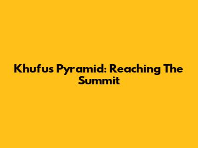 Khufu's Pyramid: Reaching The Summit