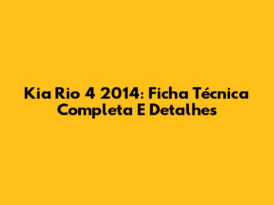 Kia Rio 4 2014: Ficha Técnica Completa E Detalhes