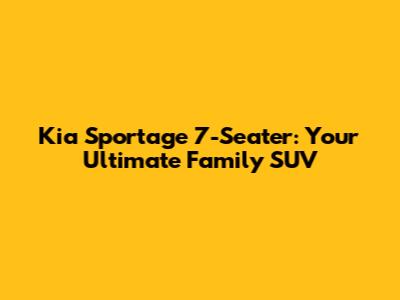 Kia Sportage 7-Seater: Your Ultimate Family SUV