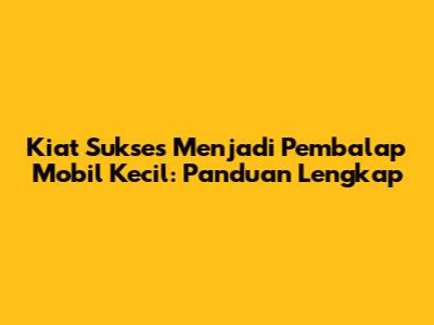 Kiat Sukses Menjadi Pembalap Mobil Kecil: Panduan Lengkap
