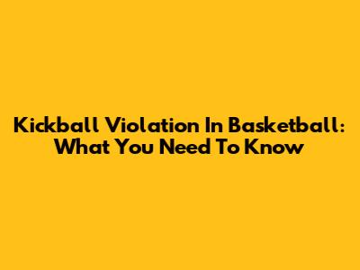Kickball Violation In Basketball: What You Need To Know