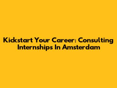 Kickstart Your Career: Consulting Internships In Amsterdam