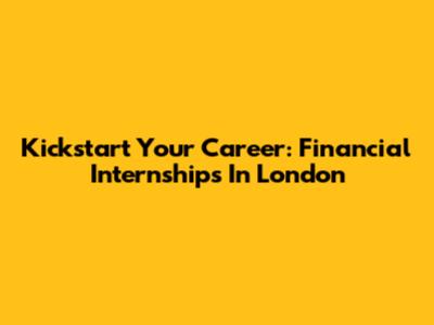 Kickstart Your Career: Financial Internships In London
