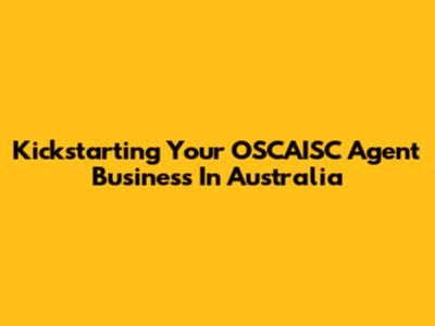 Kickstarting Your OSCAISC Agent Business In Australia