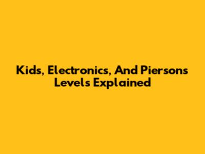Kids, Electronics, And Piersons Levels Explained