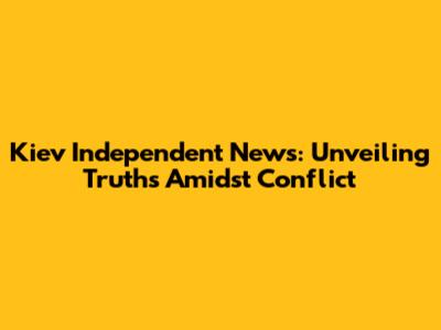 Kiev Independent News: Unveiling Truths Amidst Conflict