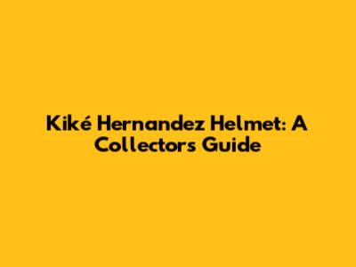 Kiké Hernandez Helmet: A Collector's Guide