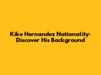 Kike Hernandez Nationality: Discover His Background