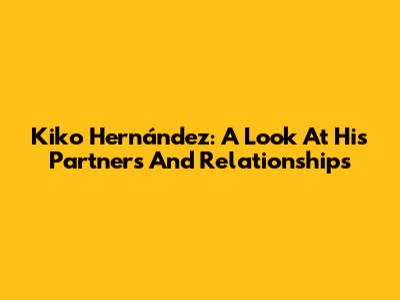 Kiko Hernández: A Look At His Partners And Relationships