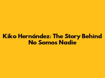 Kiko Hernández: The Story Behind 'No Somos Nadie'