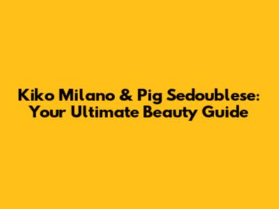 Kiko Milano & Pig Sedoublese: Your Ultimate Beauty Guide