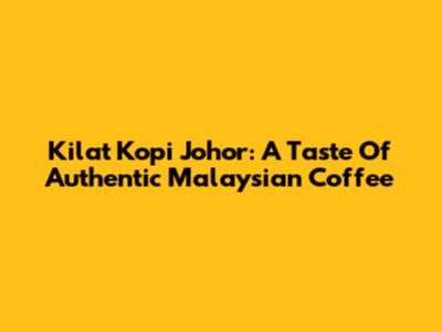 Kilat Kopi Johor: A Taste Of Authentic Malaysian Coffee