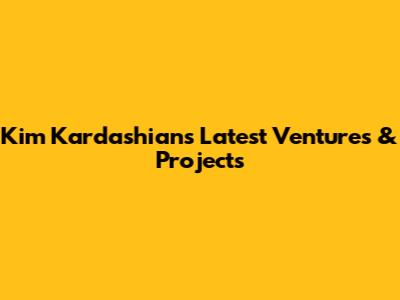 Kim Kardashian's Latest Ventures & Projects