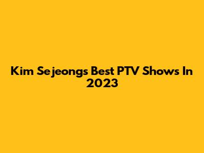 Kim Sejeong's Best PTV Shows In 2023