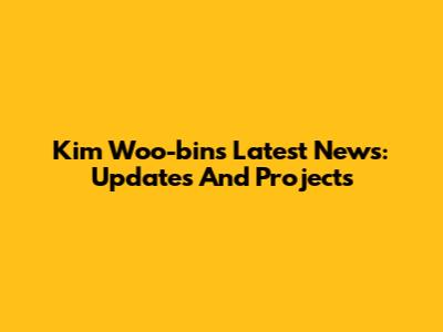 Kim Woo-bin's Latest News: Updates And Projects