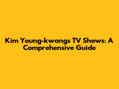 Kim Young-kwang's TV Shows: A Comprehensive Guide