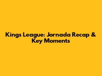 King's League: Jornada Recap & Key Moments