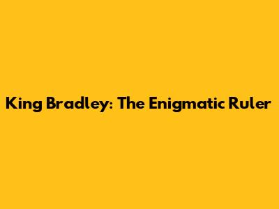 King Bradley: The Enigmatic Ruler