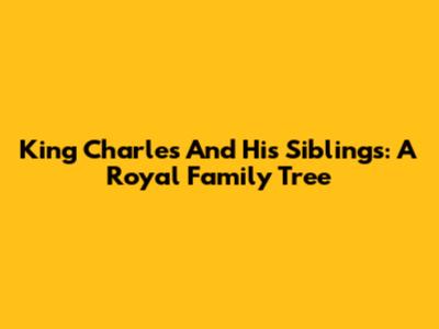 King Charles And His Siblings: A Royal Family Tree