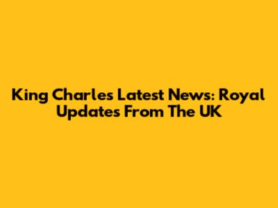 King Charles Latest News: Royal Updates From The UK