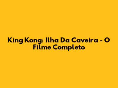 King Kong: Ilha Da Caveira - O Filme Completo