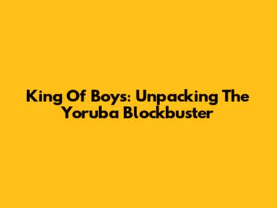 King Of Boys: Unpacking The Yoruba Blockbuster