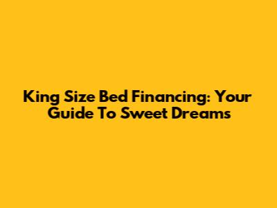 King Size Bed Financing: Your Guide To Sweet Dreams