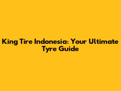 King Tire Indonesia: Your Ultimate Tyre Guide