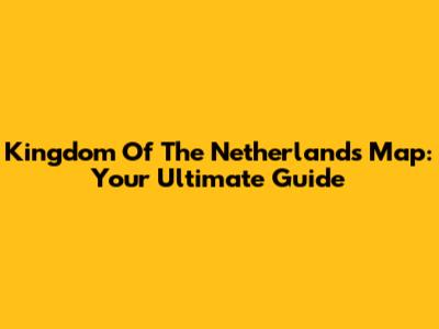 Kingdom Of The Netherlands Map: Your Ultimate Guide