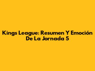 Kings League: Resumen Y Emoción De La Jornada 5