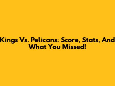 Kings Vs. Pelicans: Score, Stats, And What You Missed!