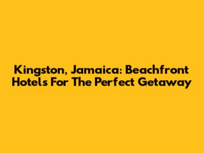 Kingston, Jamaica: Beachfront Hotels For The Perfect Getaway
