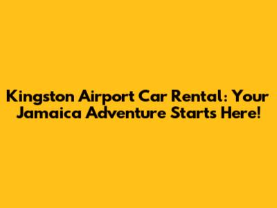Kingston Airport Car Rental: Your Jamaica Adventure Starts Here!