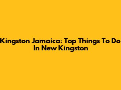 Kingston Jamaica: Top Things To Do In New Kingston
