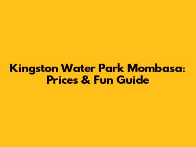 Kingston Water Park Mombasa: Prices & Fun Guide