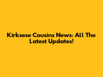 Kirksese Cousins News: All The Latest Updates!