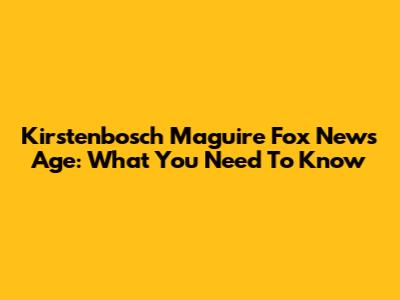 Kirstenbosch Maguire Fox News Age: What You Need To Know