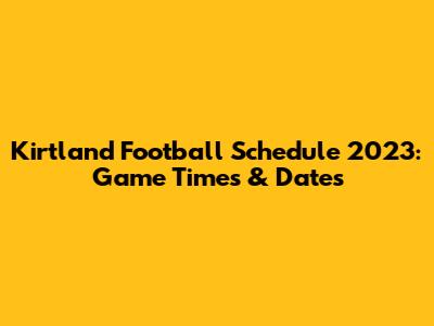 Kirtland Football Schedule 2023: Game Times & Dates