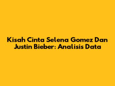 Kisah Cinta Selena Gomez Dan Justin Bieber: Analisis Data