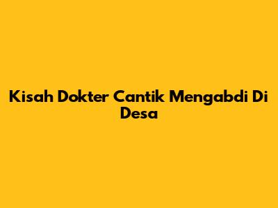 Kisah Dokter Cantik Mengabdi Di Desa