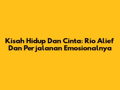 Kisah Hidup Dan Cinta: Rio Alief Dan Perjalanan Emosionalnya