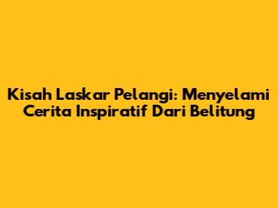 Kisah Laskar Pelangi: Menyelami Cerita Inspiratif Dari Belitung
