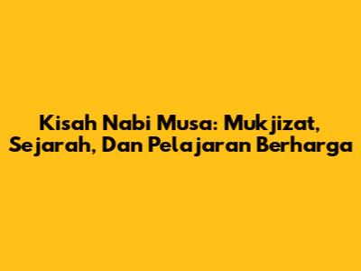 Kisah Nabi Musa: Mukjizat, Sejarah, Dan Pelajaran Berharga