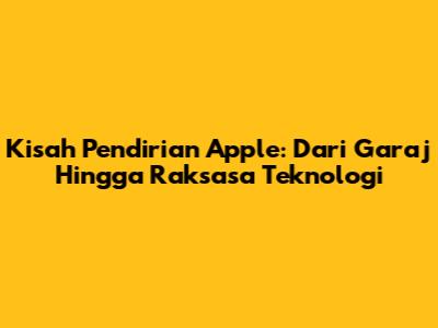 Kisah Pendirian Apple: Dari Garaj Hingga Raksasa Teknologi