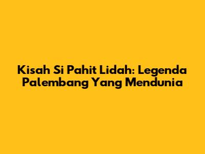 Kisah Si Pahit Lidah: Legenda Palembang Yang Mendunia