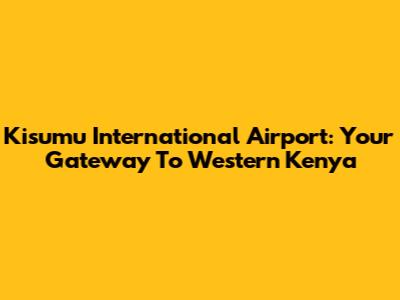 Kisumu International Airport: Your Gateway To Western Kenya