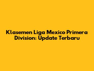 Klasemen Liga Mexico Primera Division: Update Terbaru