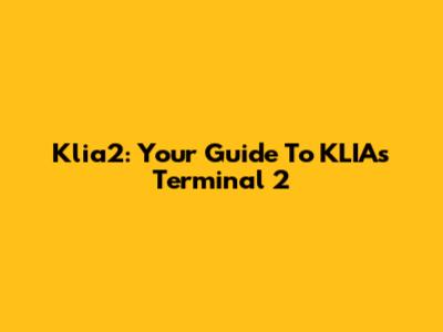 Klia2: Your Guide To KLIA's Terminal 2